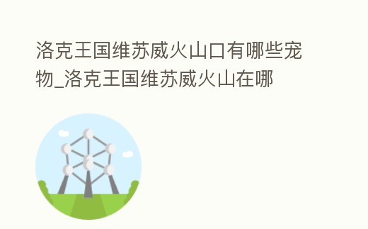 洛克王國維蘇威火山口有哪些寵物_洛克王國維蘇威火山在哪