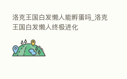 洛克王國白發懶人能孵蛋嗎_洛克王國白發懶人終極進化