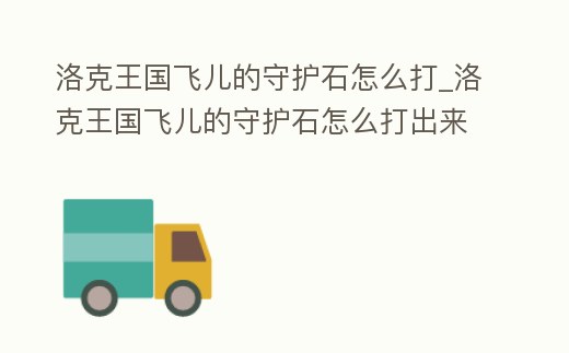 洛克王國飛兒的守護(hù)石怎么打_洛克王國飛兒的守護(hù)石怎么打出來