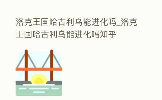 洛克王國哈古利烏能進化嗎_洛克王國哈古利烏能進化嗎知乎