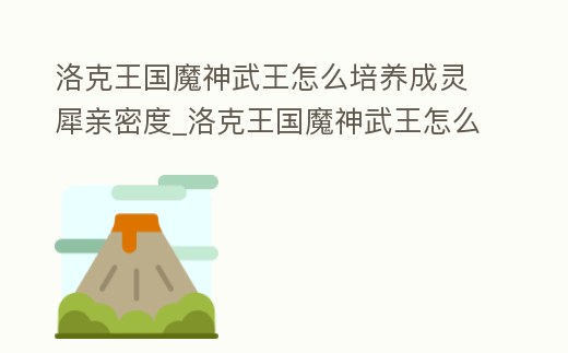 洛克王國魔神武王怎么培養(yǎng)成靈犀親密度_洛克王國魔神武王怎么培養(yǎng)成靈犀親密度技能