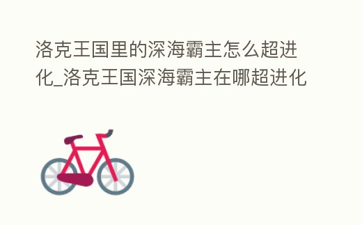 洛克王國里的深海霸主怎么超進(jìn)化_洛克王國深海霸主在哪超進(jìn)化