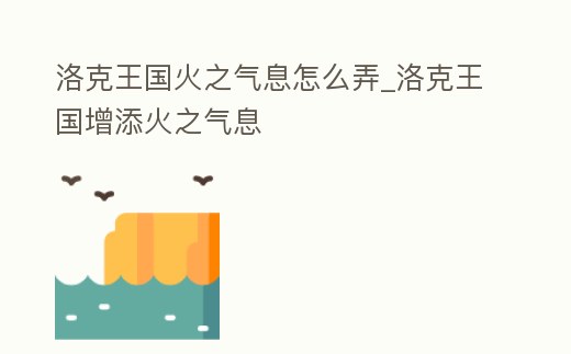 洛克王國火之氣息怎么弄_洛克王國增添火之氣息