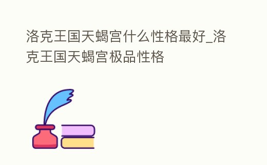 洛克王國天蝎宮什么性格最好_洛克王國天蝎宮極品性格
