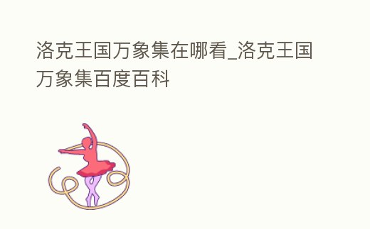 洛克王國萬象集在哪看_洛克王國萬象集百度百科