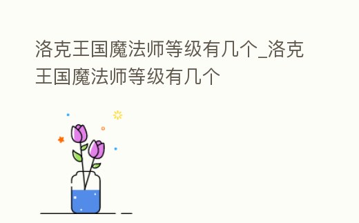洛克王國魔法師等級(jí)有幾個(gè)_洛克王國魔法師等級(jí)有幾個(gè)