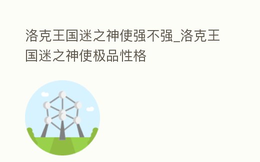 洛克王國(guó)迷之神使強(qiáng)不強(qiáng)_洛克王國(guó)迷之神使極品性格