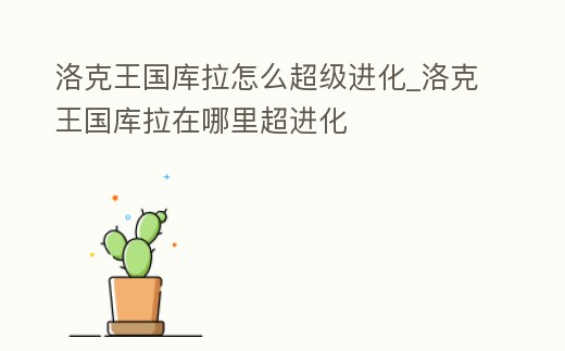 洛克王國庫拉怎么超級進(jìn)化_洛克王國庫拉在哪里超進(jìn)化