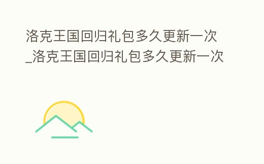 洛克王國回歸禮包多久更新一次_洛克王國回歸禮包多久更新一次活動