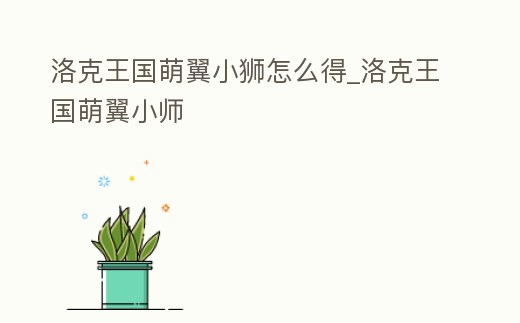 洛克王國萌翼小獅怎么得_洛克王國萌翼小師