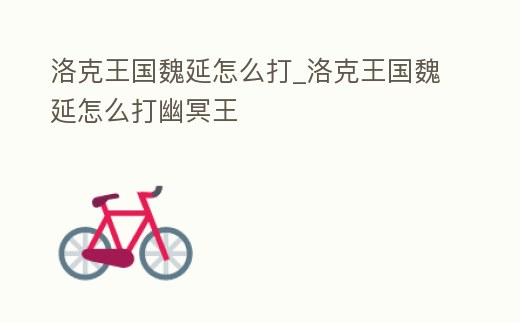 洛克王國魏延怎么打_洛克王國魏延怎么打幽冥王