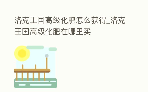 洛克王國高級化肥怎么獲得_洛克王國高級化肥在哪里買