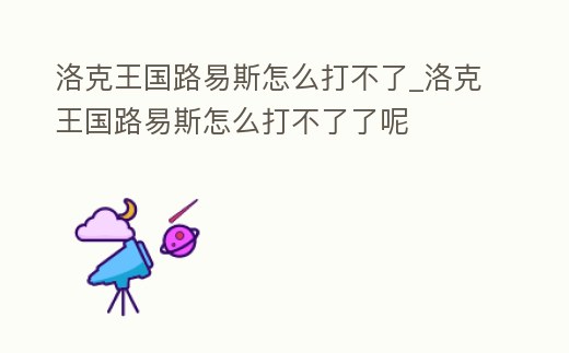 洛克王國路易斯怎么打不了_洛克王國路易斯怎么打不了了呢