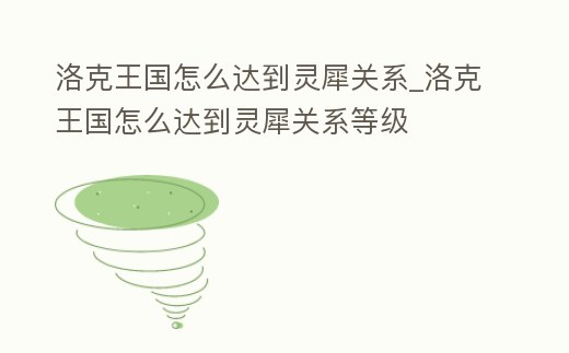 洛克王國怎么達到靈犀關系_洛克王國怎么達到靈犀關系等級