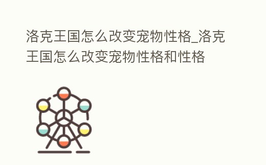 洛克王國怎么改變寵物性格_洛克王國怎么改變寵物性格和性格