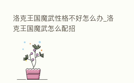 洛克王國魔武性格不好怎么辦_洛克王國魔武怎么配招