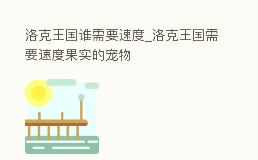 洛克王國誰需要速度_洛克王國需要速度果實的寵物