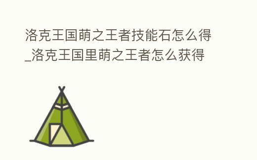 洛克王國萌之王者技能石怎么得_洛克王國里萌之王者怎么獲得