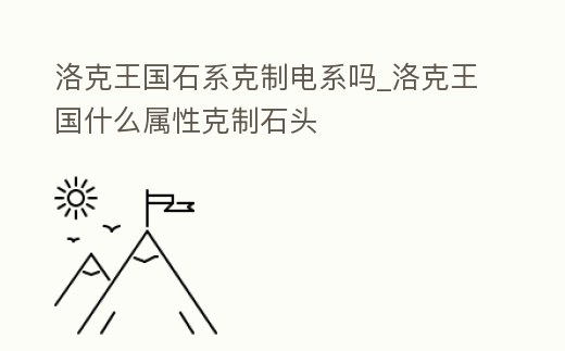 洛克王國石系克制電系嗎_洛克王國什么屬性克制石頭