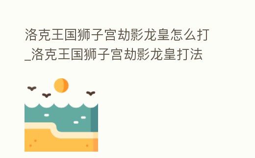 洛克王國獅子宮劫影龍皇怎么打_洛克王國獅子宮劫影龍皇打法