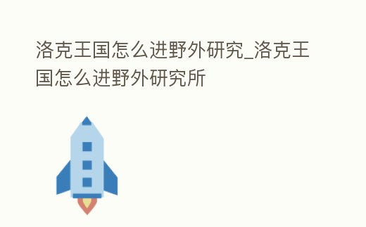 洛克王國(guó)怎么進(jìn)野外研究_洛克王國(guó)怎么進(jìn)野外研究所