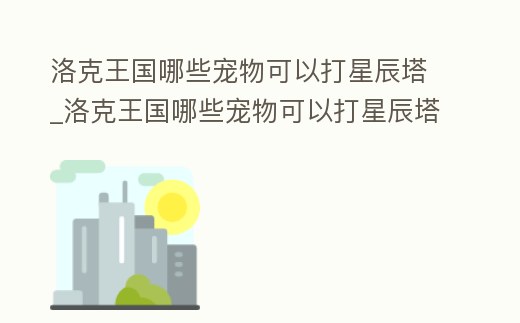 洛克王國(guó)哪些寵物可以打星辰塔_洛克王國(guó)哪些寵物可以打星辰塔的