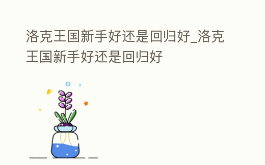 洛克王國新手好還是回歸好_洛克王國新手好還是回歸好