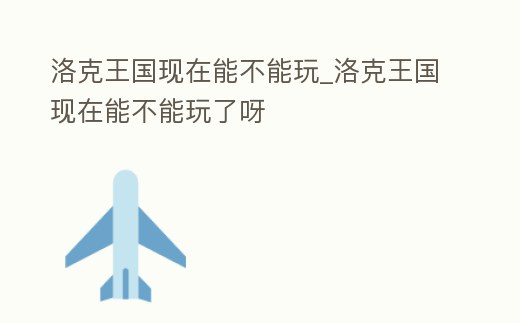 洛克王國現(xiàn)在能不能玩_洛克王國現(xiàn)在能不能玩了呀