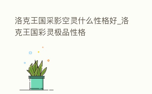 洛克王國采影空靈什么性格好_洛克王國彩靈極品性格