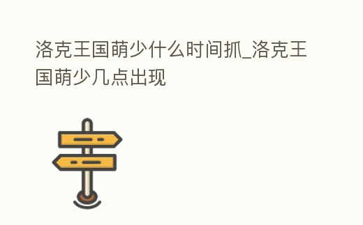 洛克王國萌少什么時間抓_洛克王國萌少幾點出現
