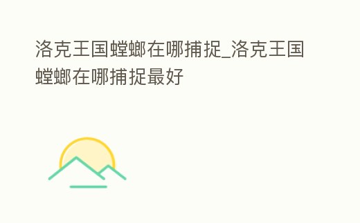 洛克王國螳螂在哪捕捉_洛克王國螳螂在哪捕捉最好
