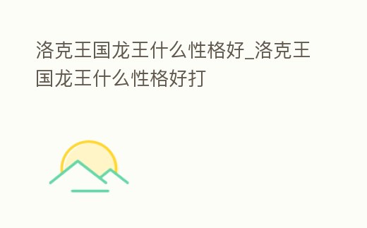 洛克王國龍王什么性格好_洛克王國龍王什么性格好打