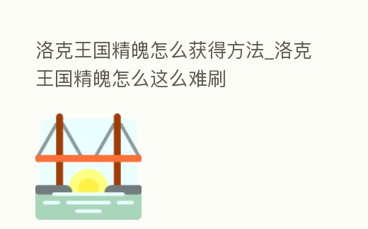 洛克王國精魄怎么獲得方法_洛克王國精魄怎么這么難刷