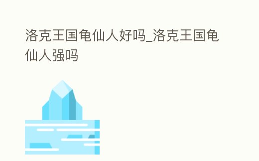 洛克王國龜仙人好嗎_洛克王國龜仙人強嗎