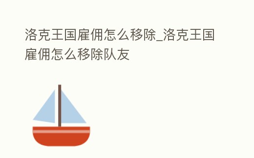 洛克王國雇傭怎么移除_洛克王國雇傭怎么移除隊友