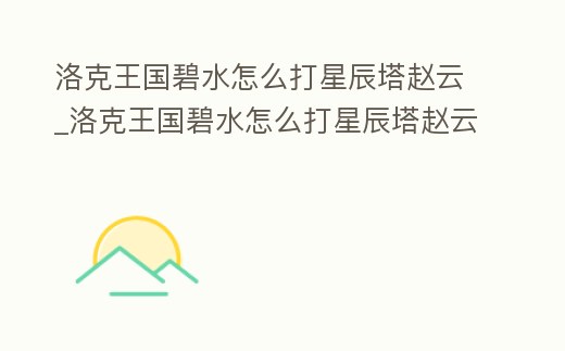 洛克王國碧水怎么打星辰塔趙云_洛克王國碧水怎么打星辰塔趙云的