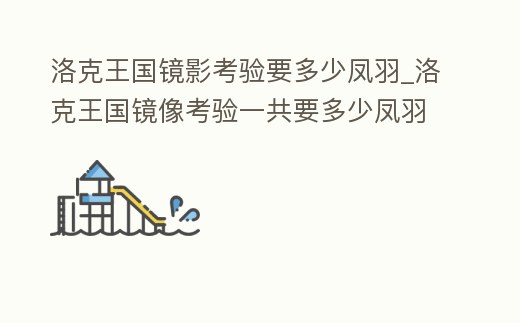 洛克王國鏡影考驗要多少鳳羽_洛克王國鏡像考驗一共要多少鳳羽