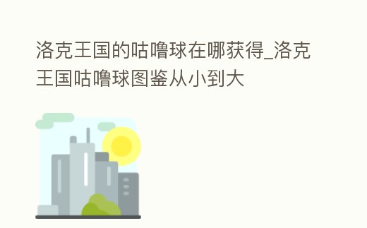 洛克王國的咕嚕球在哪獲得_洛克王國咕嚕球圖鑒從小到大
