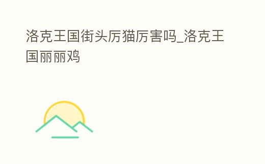 洛克王國(guó)街頭厲貓厲害嗎_洛克王國(guó)麗麗雞