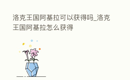 洛克王國阿基拉可以獲得嗎_洛克王國阿基拉怎么獲得