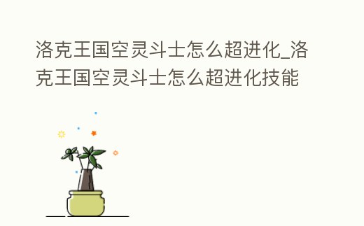 洛克王國空靈斗士怎么超進(jìn)化_洛克王國空靈斗士怎么超進(jìn)化技能