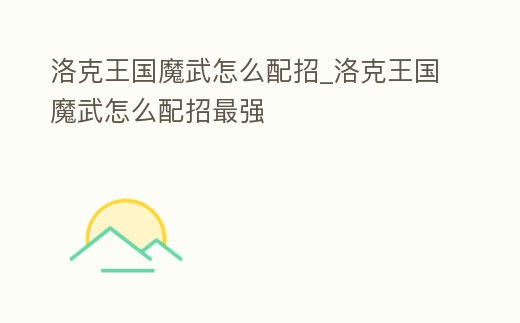 洛克王國魔武怎么配招_洛克王國魔武怎么配招最強