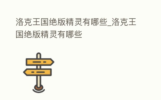 洛克王國絕版精靈有哪些_洛克王國絕版精靈有哪些