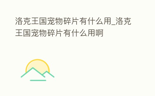 洛克王國寵物碎片有什么用_洛克王國寵物碎片有什么用啊