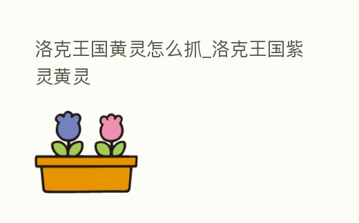 洛克王國黃靈怎么抓_洛克王國紫靈黃靈