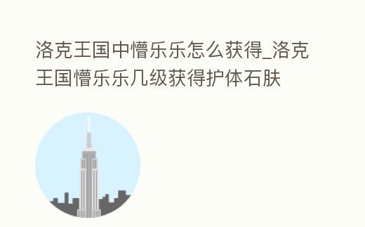 洛克王國中懵樂樂怎么獲得_洛克王國懵樂樂幾級獲得護體石膚