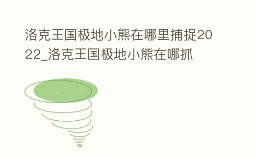 洛克王國極地小熊在哪里捕捉2022_洛克王國極地小熊在哪抓