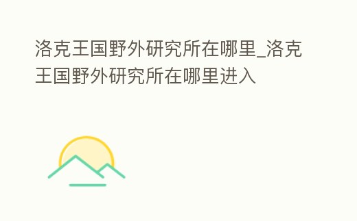 洛克王國野外研究所在哪里_洛克王國野外研究所在哪里進入