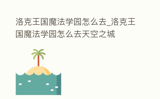洛克王國魔法學園怎么去_洛克王國魔法學園怎么去天空之城