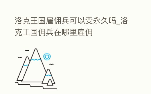 洛克王國(guó)雇傭兵可以變永久嗎_洛克王國(guó)傭兵在哪里雇傭